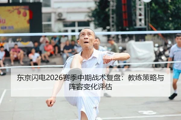 东京闪电2026赛季中期战术复盘：教练策略与阵容变化评估